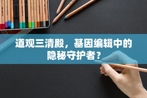 道观三清殿，基因编辑中的隐秘守护者？