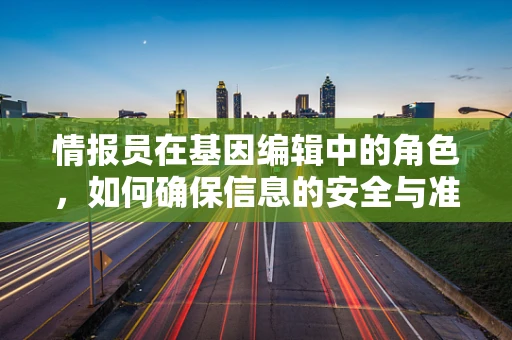 情报员在基因编辑中的角色，如何确保信息的安全与准确？