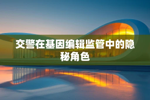 交警在基因编辑监管中的隐秘角色