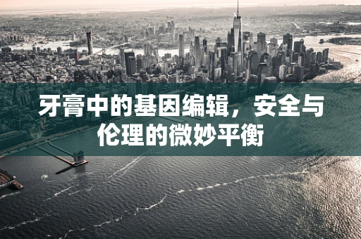牙膏中的基因编辑，安全与伦理的微妙平衡