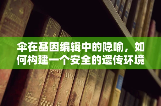 伞在基因编辑中的隐喻，如何构建一个安全的遗传环境？