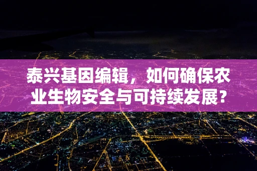 泰兴基因编辑，如何确保农业生物安全与可持续发展？
