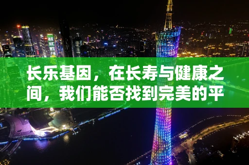 长乐基因，在长寿与健康之间，我们能否找到完美的平衡点？