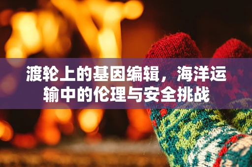 渡轮上的基因编辑，海洋运输中的伦理与安全挑战