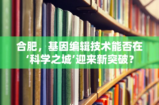 合肥，基因编辑技术能否在‘科学之城’迎来新突破？