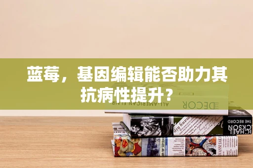 蓝莓，基因编辑能否助力其抗病性提升？