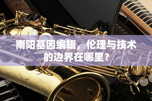 南阳基因编辑，伦理与技术的边界在哪里？
