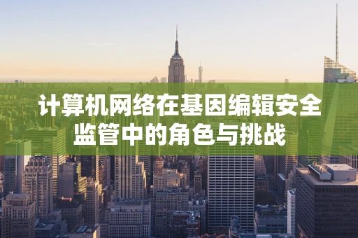 计算机网络在基因编辑安全监管中的角色与挑战
