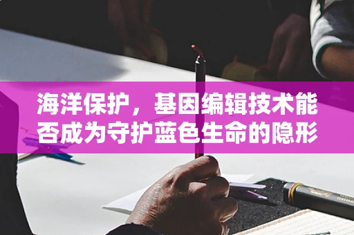海洋保护，基因编辑技术能否成为守护蓝色生命的隐形盾牌？