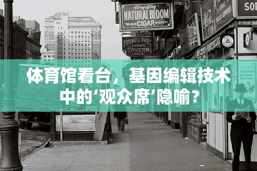 体育馆看台，基因编辑技术中的‘观众席’隐喻？