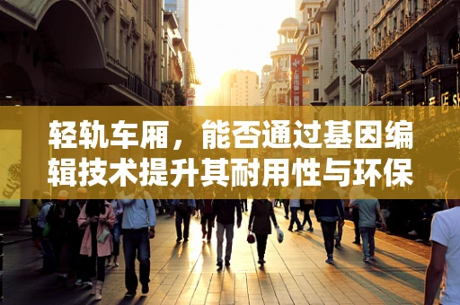 轻轨车厢，能否通过基因编辑技术提升其耐用性与环保性？