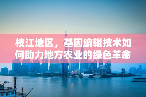 枝江地区，基因编辑技术如何助力地方农业的绿色革命？