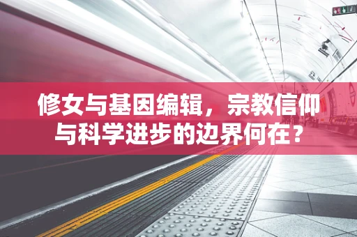 修女与基因编辑，宗教信仰与科学进步的边界何在？
