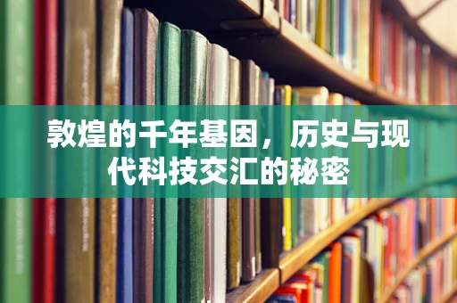敦煌的千年基因，历史与现代科技交汇的秘密