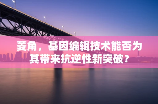 菱角，基因编辑技术能否为其带来抗逆性新突破？