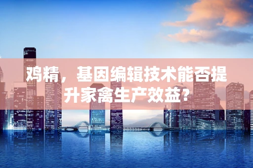 鸡精，基因编辑技术能否提升家禽生产效益？