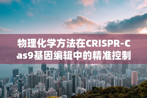 物理化学方法在CRISPR-Cas9基因编辑中的精准控制