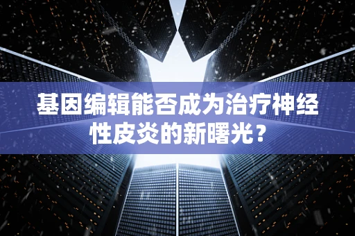 基因编辑能否成为治疗神经性皮炎的新曙光？