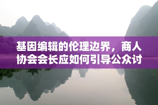 基因编辑的伦理边界，商人协会会长应如何引导公众讨论？