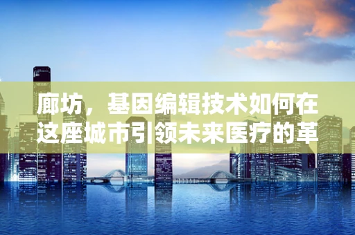 廊坊，基因编辑技术如何在这座城市引领未来医疗的革新？