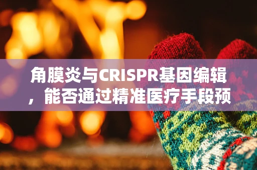 角膜炎与CRISPR基因编辑，能否通过精准医疗手段预防？