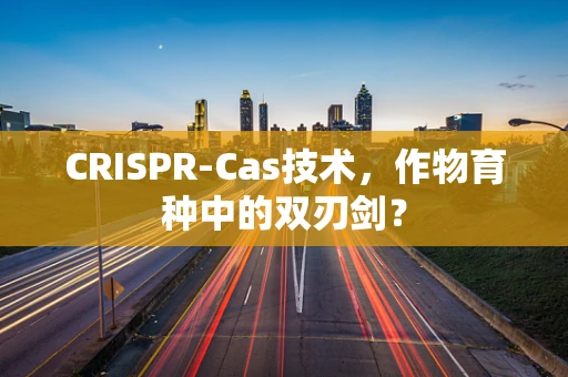 CRISPR-Cas技术，作物育种中的双刃剑？