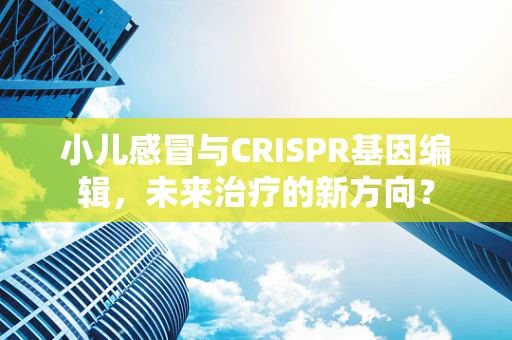 小儿感冒与CRISPR基因编辑，未来治疗的新方向？
