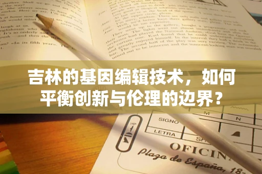 吉林的基因编辑技术，如何平衡创新与伦理的边界？