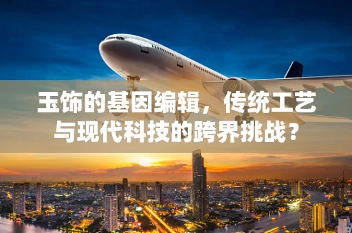 玉饰的基因编辑，传统工艺与现代科技的跨界挑战？