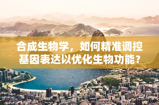 合成生物学，如何精准调控基因表达以优化生物功能？