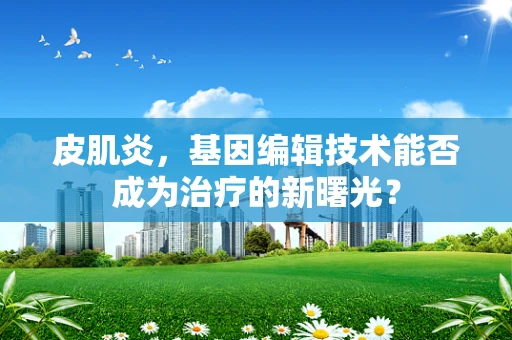 皮肌炎，基因编辑技术能否成为治疗的新曙光？