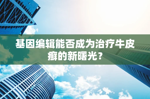 基因编辑能否成为治疗牛皮癣的新曙光？