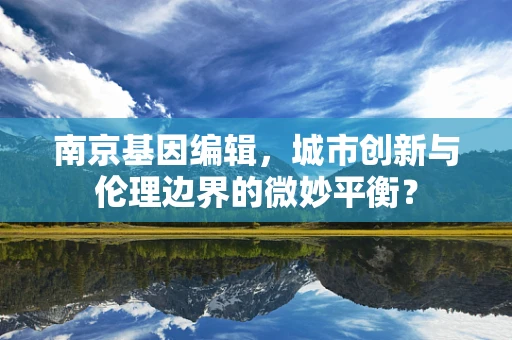 南京基因编辑，城市创新与伦理边界的微妙平衡？