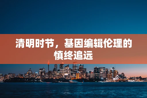 清明时节，基因编辑伦理的慎终追远