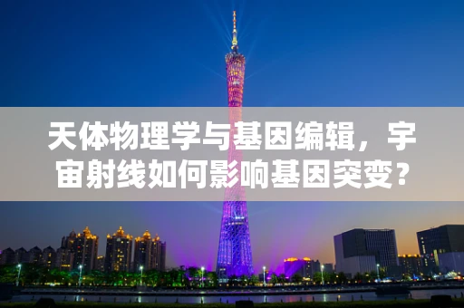 天体物理学与基因编辑，宇宙射线如何影响基因突变？