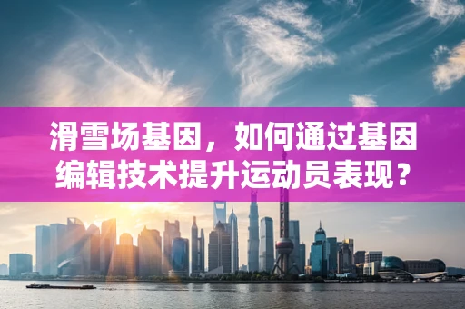 滑雪场基因，如何通过基因编辑技术提升运动员表现？