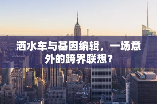 洒水车与基因编辑，一场意外的跨界联想？