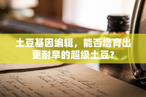 土豆基因编辑，能否培育出更耐旱的超级土豆？
