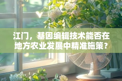江门，基因编辑技术能否在地方农业发展中精准施策？