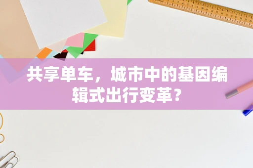 共享单车，城市中的基因编辑式出行变革？