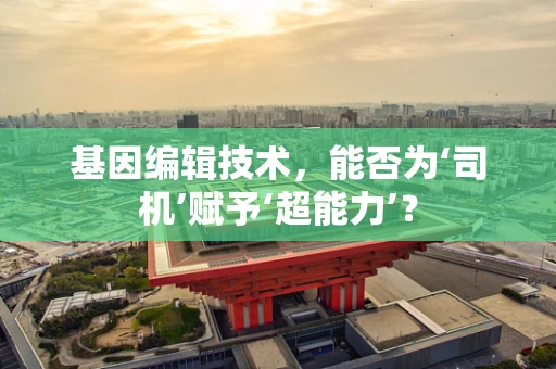 基因编辑技术，能否为‘司机’赋予‘超能力’？