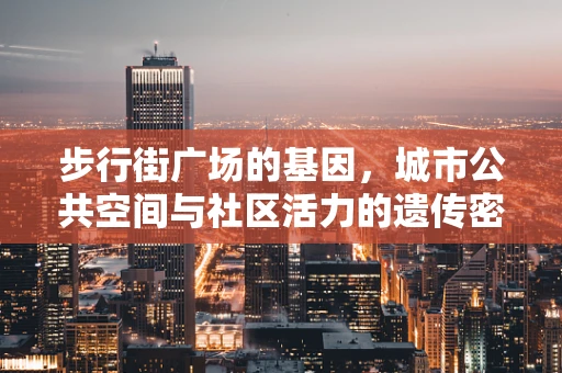 步行街广场的基因，城市公共空间与社区活力的遗传密码