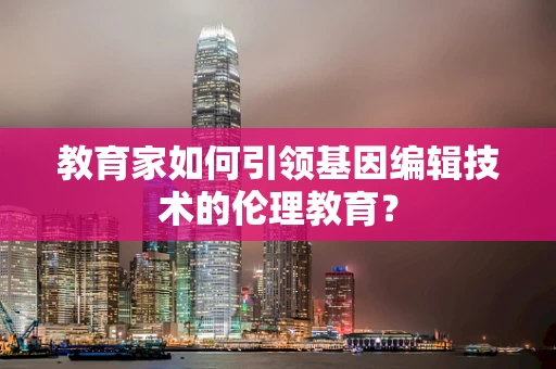 教育家如何引领基因编辑技术的伦理教育？