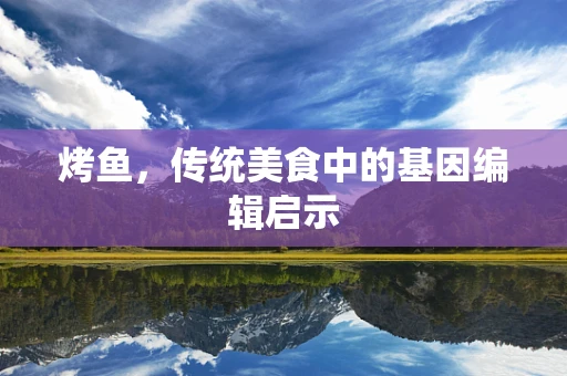 烤鱼，传统美食中的基因编辑启示