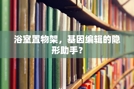 浴室置物架，基因编辑的隐形助手？