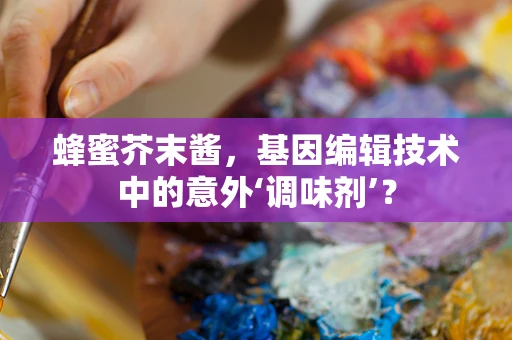 蜂蜜芥末酱，基因编辑技术中的意外‘调味剂’？