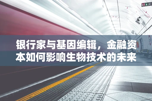 银行家与基因编辑，金融资本如何影响生物技术的未来？