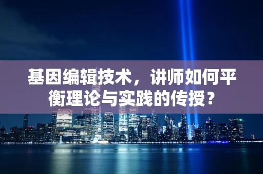 基因编辑技术，讲师如何平衡理论与实践的传授？