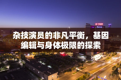 杂技演员的非凡平衡，基因编辑与身体极限的探索