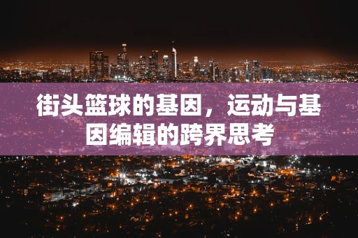 街头篮球的基因，运动与基因编辑的跨界思考